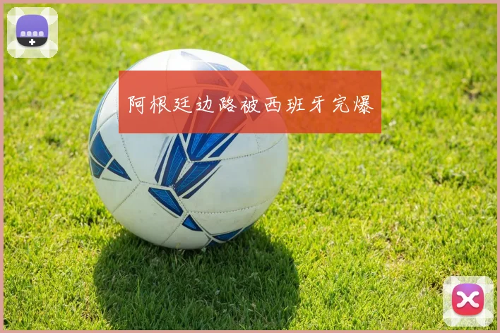 阿根廷边路被西班牙完爆