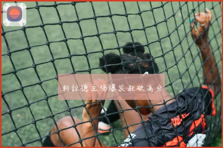 利拉德主场爆发狂砍高分
