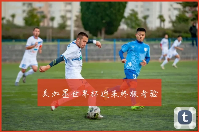 美加墨世界杯迎来终极考验