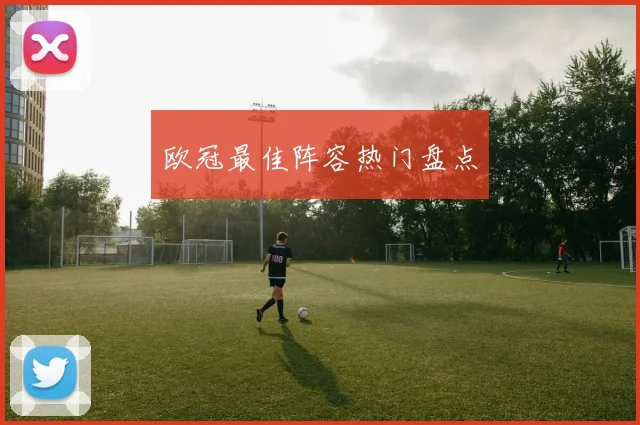 欧冠最佳阵容热门盘点